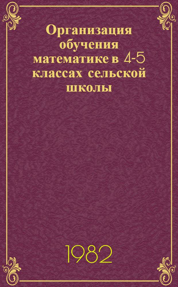 Организация обучения математике в 4-5 классах сельской школы : Пособие для учителей