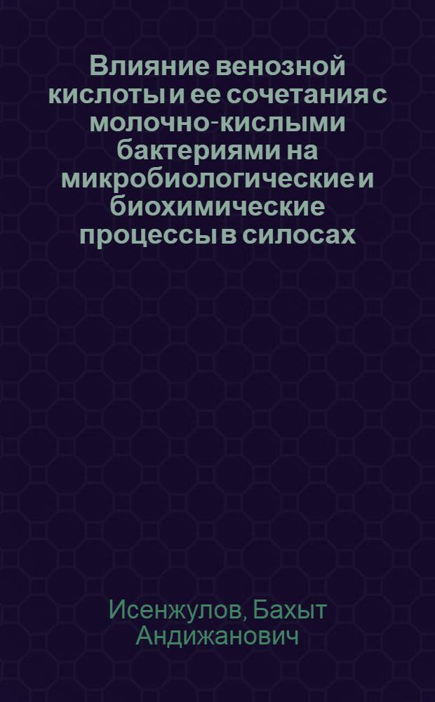 Влияние венозной кислоты и ее сочетания с молочно-кислыми бактериями на микробиологические и биохимические процессы в силосах : Автореф. дис. на соиск. учен. степ. канд. биол. наук : (03.00.07)