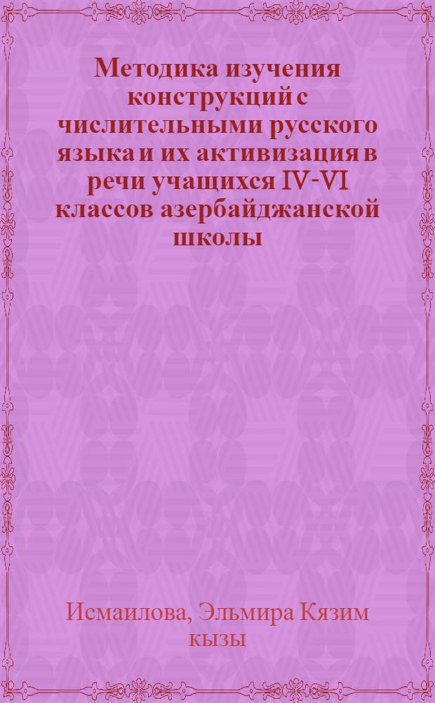 Методика изучения конструкций с числительными русского языка и их активизация в речи учащихся IV-VI классов азербайджанской школы : Автореф. дис. на соиск. учен. степ. канд. пед. наук : (13.00.02)