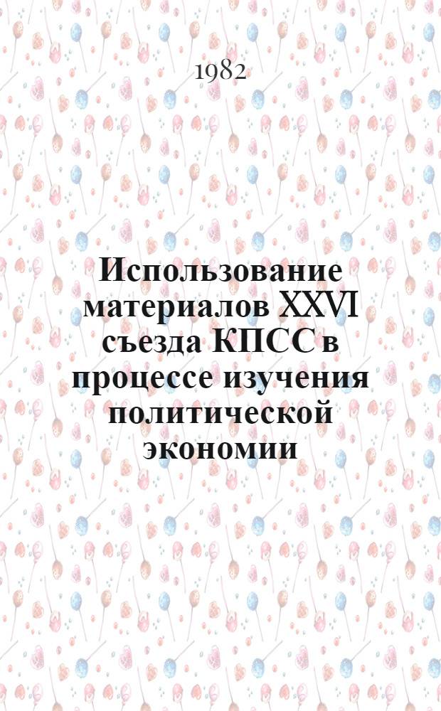 Использование материалов XXVI съезда КПСС в процессе изучения политической экономии : Метод. рекомендации