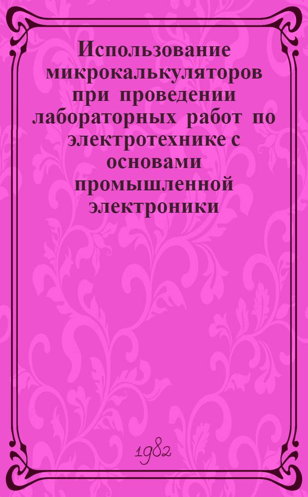 Использование микрокалькуляторов при проведении лабораторных работ по электротехнике с основами промышленной электроники : (Метод. рекомендации для проведения эксперим. работы)