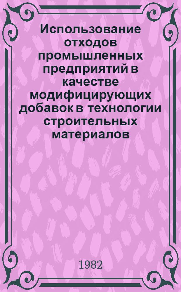 Использование отходов промышленных предприятий в качестве модифицирующих добавок в технологии строительных материалов : Тез. докл. к обл. семинару, 16-17 июня 1982 г