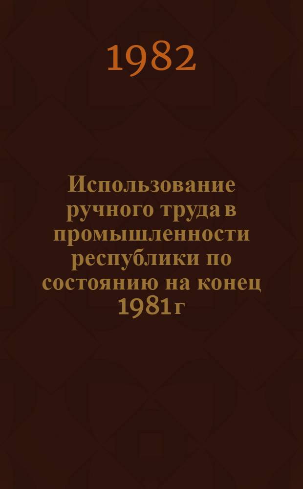 Использование ручного труда в промышленности республики [по состоянию на конец 1981 г.] : Стат. бюл