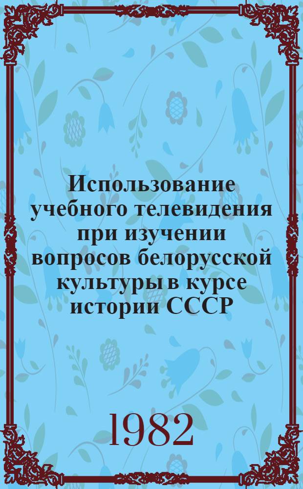 Использование учебного телевидения при изучении вопросов белорусской культуры в курсе истории СССР : Метод. рекомендации