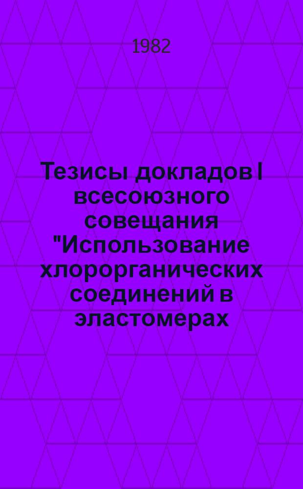 Тезисы докладов I всесоюзного совещания "Использование хлорорганических соединений в эластомерах, применяемых в изделиях шинной, резинотехнической и асбестотехнической промышленности", г. Загорск