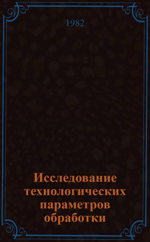 Исследование технологических параметров обработки : Сб. науч. тр