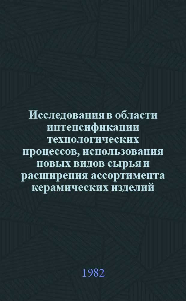 Исследования в области интенсификации технологических процессов, использования новых видов сырья и расширения ассортимента керамических изделий : Сб. ст.