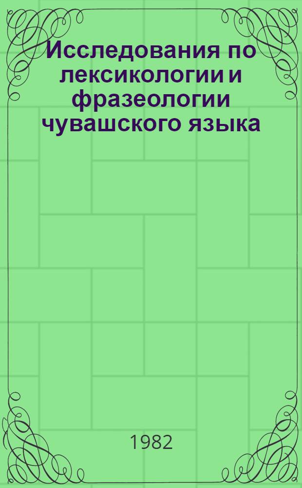 Исследования по лексикологии и фразеологии чувашского языка : Сб. ст.