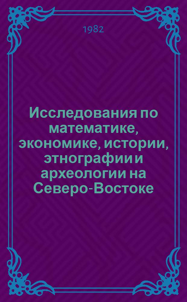 Исследования по математике, экономике, истории, этнографии и археологии на Северо-Востоке : Сб. статей