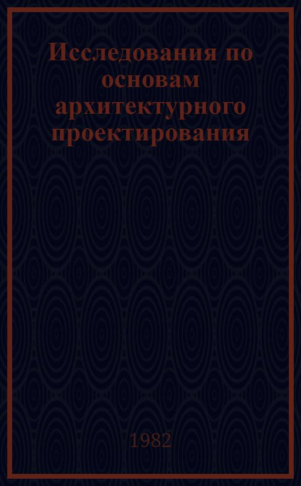 Исследования по основам архитектурного проектирования : Функцион., эстет. и физ.-техн. пробл. архитектуры : Сб. ст