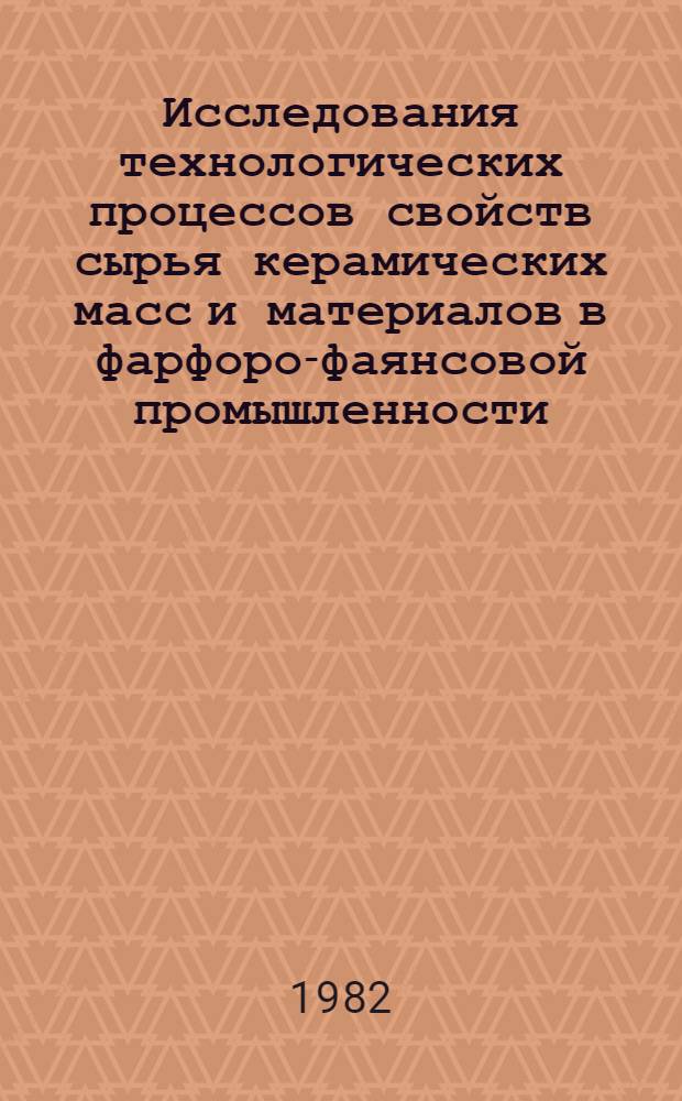 Исследования технологических процессов свойств сырья керамических масс и материалов в фарфоро-фаянсовой промышленности : Сб. науч. тр