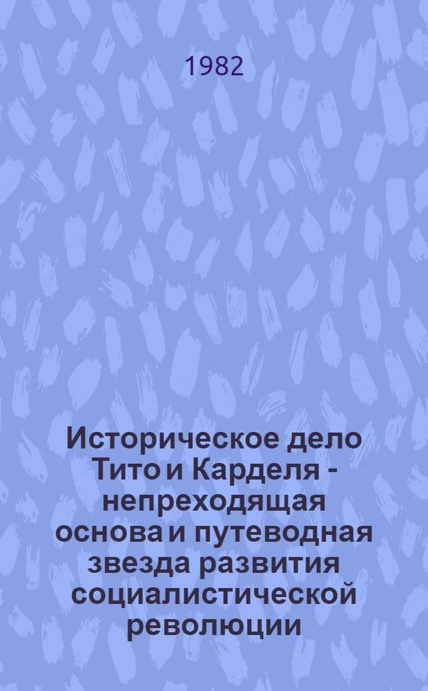 Историческое дело Тито и Карделя - непреходящая основа и путеводная звезда развития социалистической революции : Из отчета о работе ЦК СКЮ и основных характеристиках деятельности СКЮ в период между Одиннадцатым и Двенадцатым съездом Союза Коммунистов Югославии : (Проект)