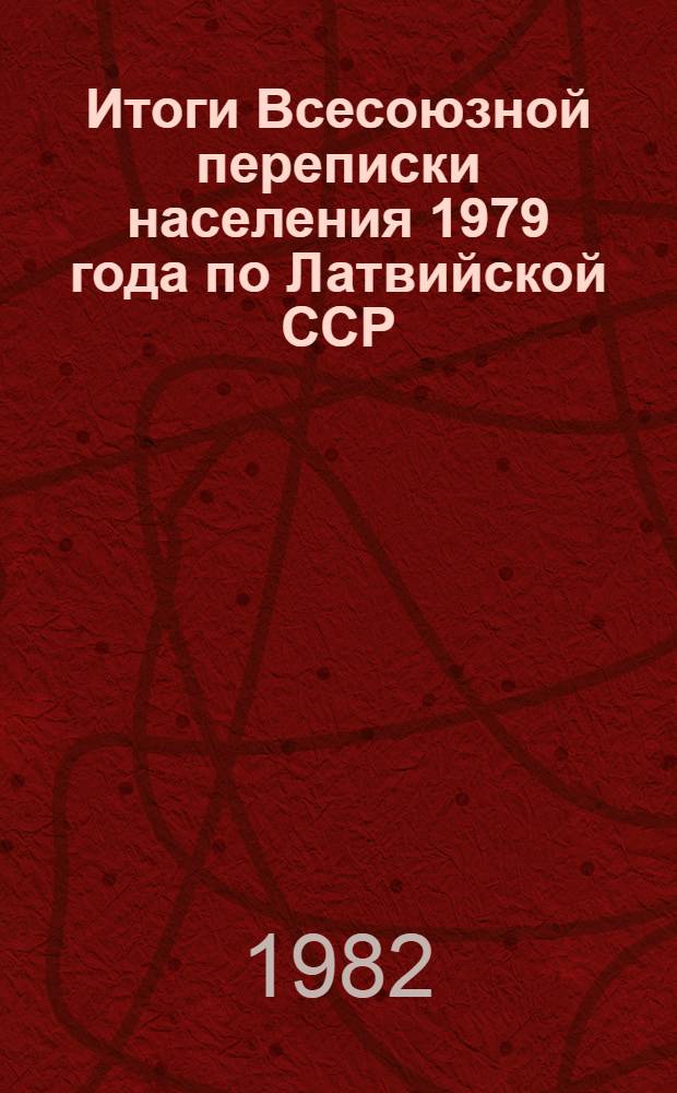 Итоги Всесоюзной переписки населения 1979 года по Латвийской ССР : Стат. сб