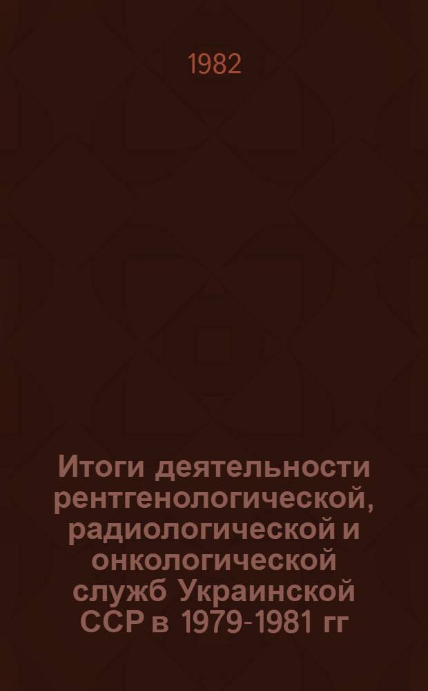 Итоги деятельности рентгенологической, радиологической и онкологической служб Украинской ССР в 1979-1981 гг. : Справочник