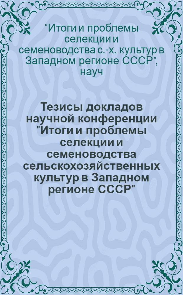 Тезисы докладов научной конференции "Итоги и проблемы селекции и семеноводства сельскохозяйственных культур в Западном регионе СССР" (15-16 июня 1982 г.)