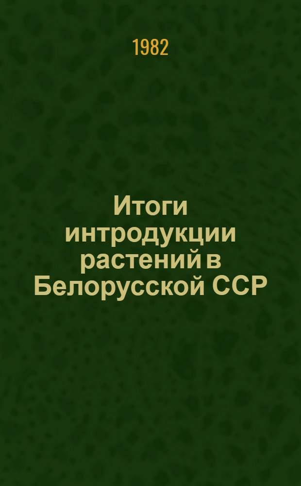 Итоги интродукции растений в Белорусской ССР : (К 50-летию ЦБС АН БССР)