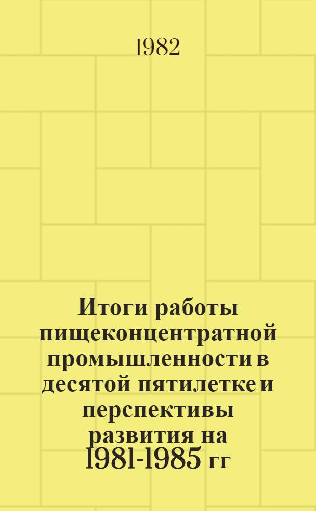 Итоги работы пищеконцентратной промышленности в десятой пятилетке и перспективы развития на 1981-1985 гг.