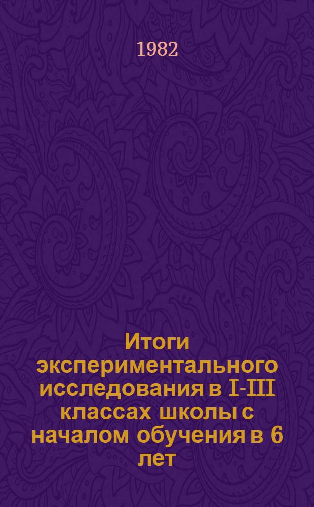 Итоги экспериментального исследования в I-III классах школы с началом обучения в 6 лет : Темат. сб. науч. тр