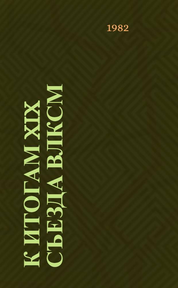 К итогам XIX съезда ВЛКСМ : (Материал в помощь лекторам, докладчикам, пропагандистам)