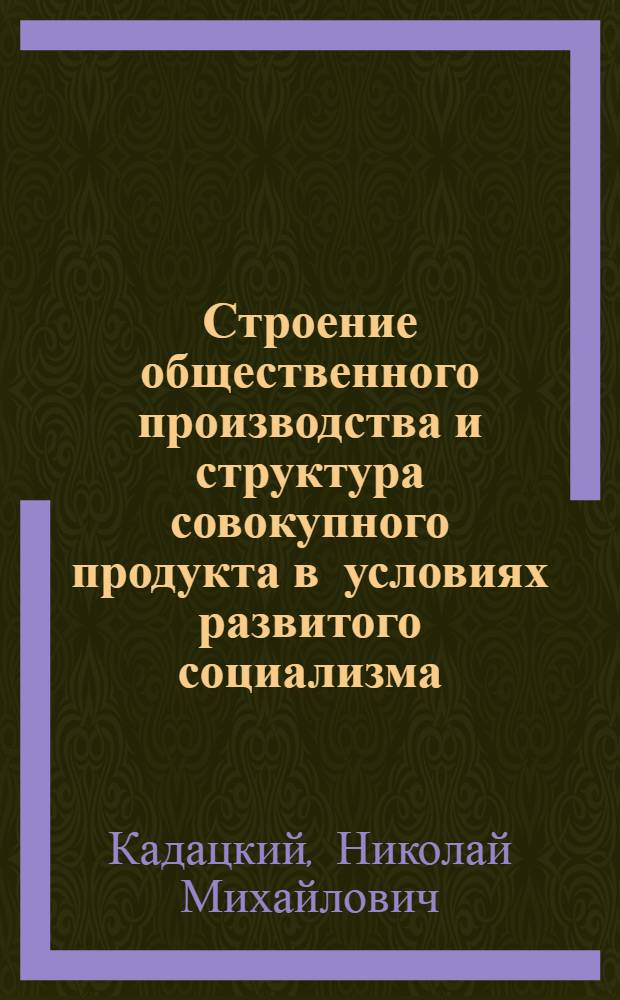 Строение общественного производства и структура совокупного продукта в условиях развитого социализма : Автореф. дис. на соиск. учен. степ. канд. экон. наук : (08.00.01)