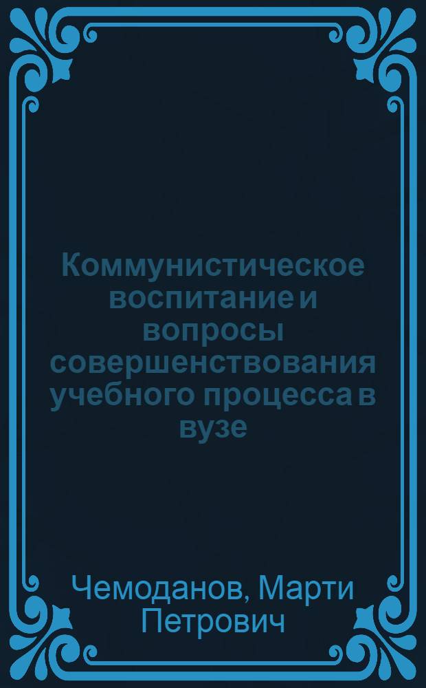 Коммунистическое воспитание и вопросы совершенствования учебного процесса в вузе : (Опыт)