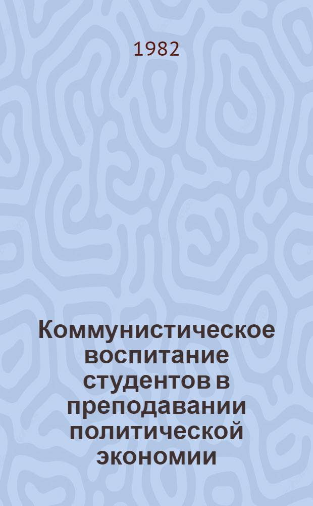 Коммунистическое воспитание студентов в преподавании политической экономии : Науч.-метод. пособие для преподавателей вузов
