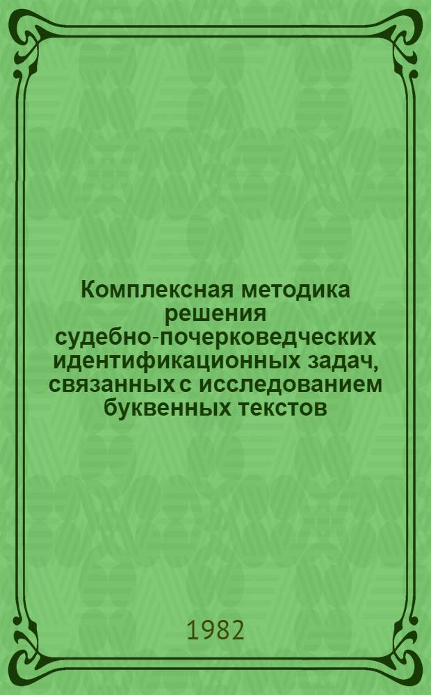 Комплексная методика решения судебно-почерковедческих идентификационных задач, связанных с исследованием буквенных текстов : (Метод. пособие для экспертов)