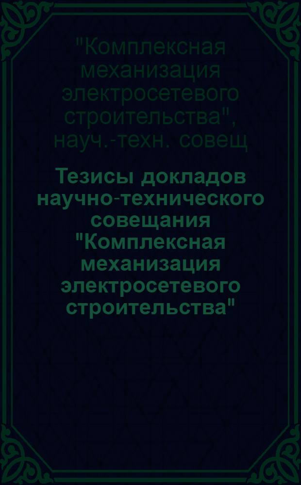 Тезисы докладов научно-технического совещания "Комплексная механизация электросетевого строительства", г. Волжский, 26-28 мая 1982 г.