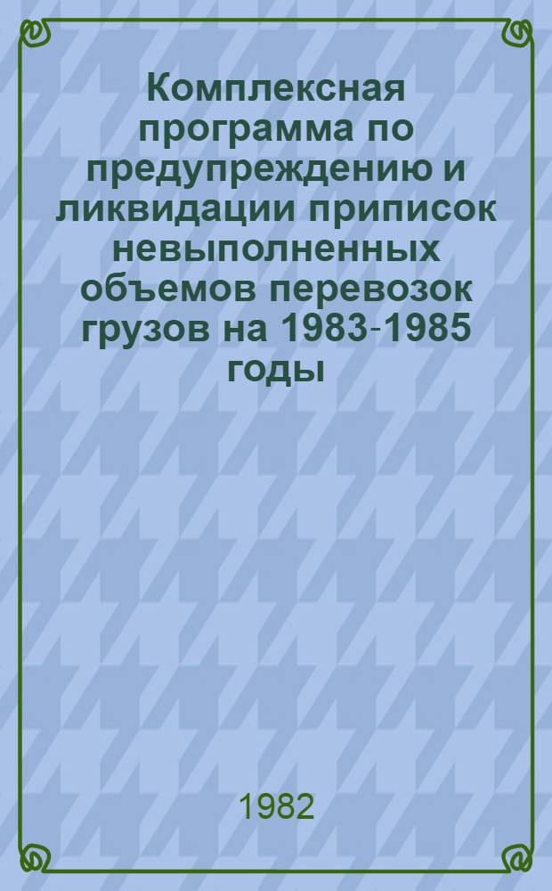 Комплексная программа по предупреждению и ликвидации приписок невыполненных объемов перевозок грузов на 1983-1985 годы