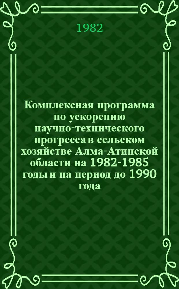 Комплексная программа по ускорению научно-технического прогресса в сельском хозяйстве Алма-Атинской области на 1982-1985 годы и на период до 1990 года