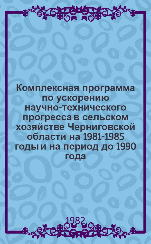 Комплексная программа по ускорению научно-технического прогресса в сельском хозяйстве Черниговской области на 1981-1985 годы и на период до 1990 года