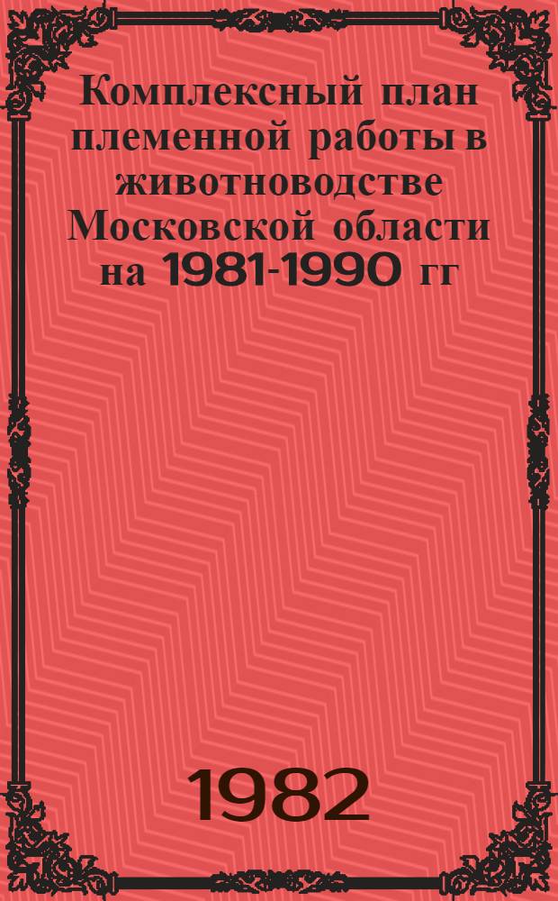 Комплексный план племенной работы в животноводстве Московской области на 1981-1990 гг.