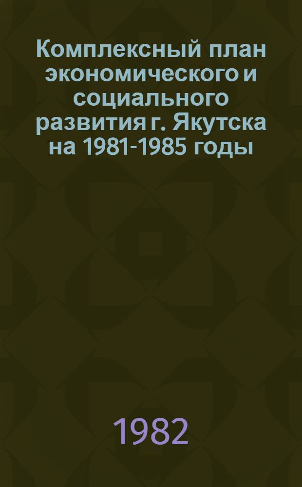Комплексный план экономического и социального развития г. Якутска на 1981-1985 годы