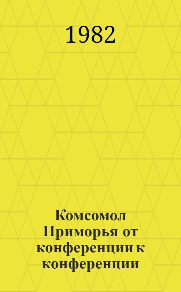 Комсомол Приморья от конференции к конференции : XXII - 19 янв. 1980 г., XXIII - 27 февр. 1982 г