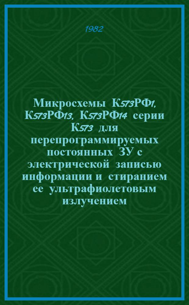 Микросхемы К573РФ1, К573РФ13, К573РФ14 серии К573 для перепрограммируемых постоянных ЗУ с электрической записью информации и стиранием ее ультрафиолетовым излучением : Техн. характеристики, указания по применению