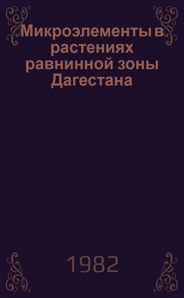 Микроэлементы в растениях равнинной зоны Дагестана : Сб. ст.