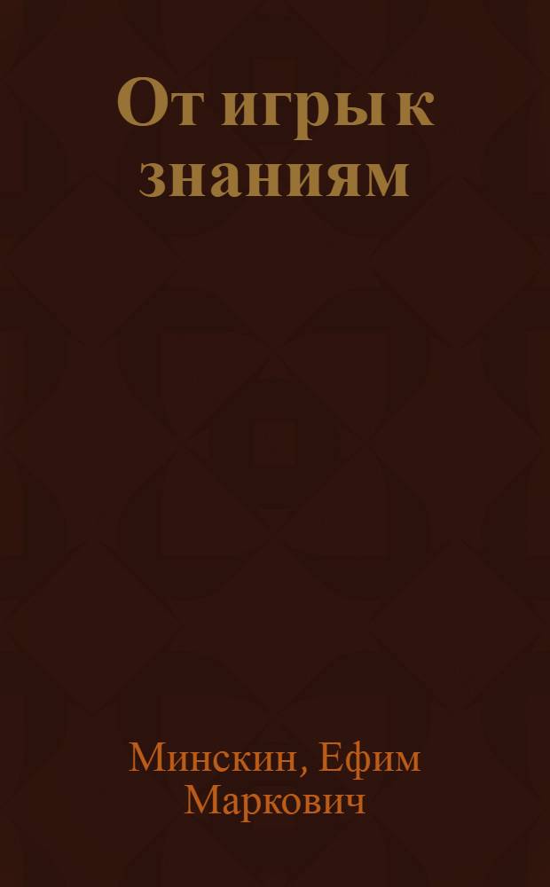От игры к знаниям : Развивающие и познават. игры мл. школьников : Пособие для учителей