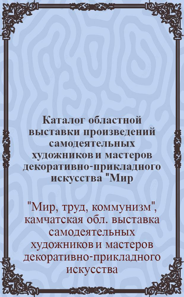 Каталог областной выставки произведений самодеятельных художников и мастеров декоративно-прикладного искусства "Мир, труд, коммунизм", дек. 1981 : Живопись, графика, декорат.-прикл. искусство