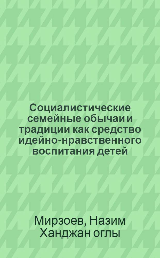 Социалистические семейные обычаи и традиции как средство идейно-нравственного воспитания детей : Автореф. дис. на соиск. учен. степ. канд. пед. наук : (13.00.01)