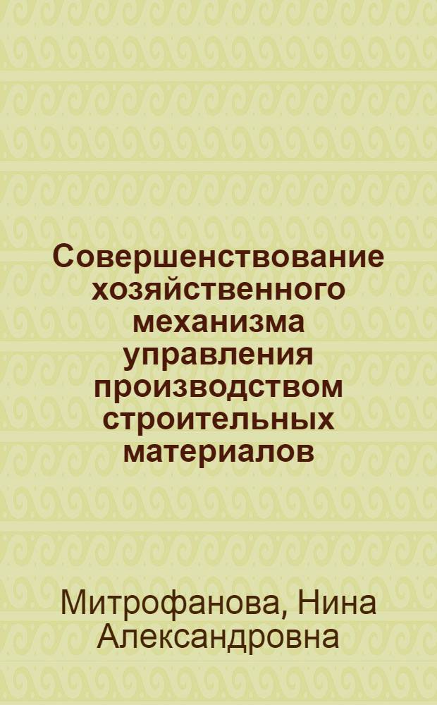 Совершенствование хозяйственного механизма управления производством строительных материалов, деталей и конструкций : Автореф. дис. на соиск. учен. степ. канд. экон. наук : (08.00.05)