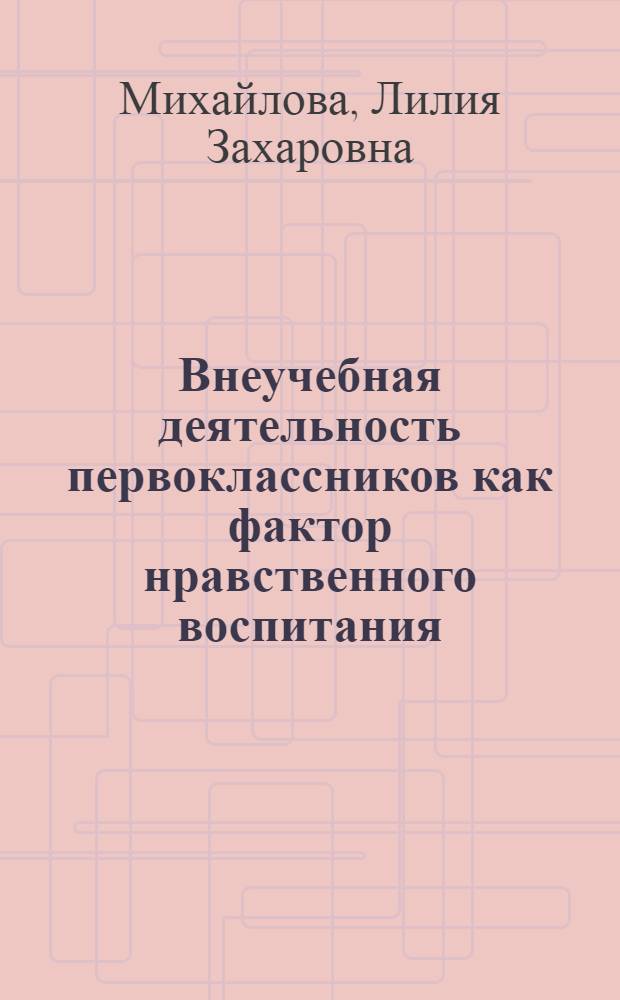 Внеучебная деятельность первоклассников как фактор нравственного воспитания : Автореф. дис. на соиск. учен. степ. канд. пед. наук : (13.00.01)