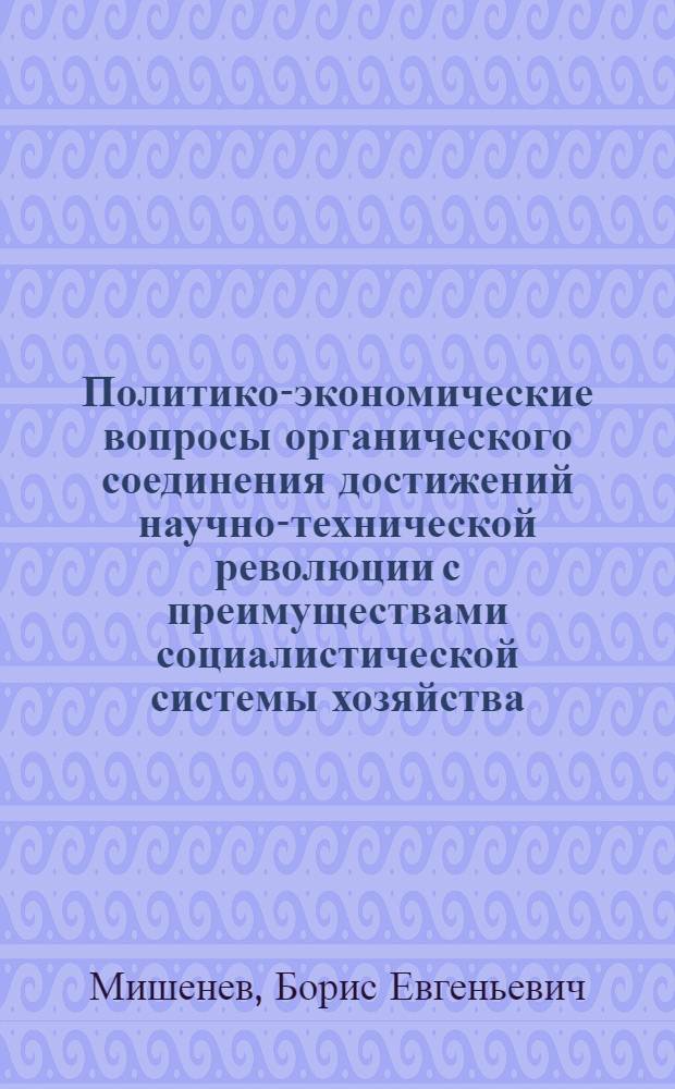 Политико-экономические вопросы органического соединения достижений научно-технической революции с преимуществами социалистической системы хозяйства : Автореф. дис. на соиск. учен. степ. канд. экон. наук : (08.00.01)