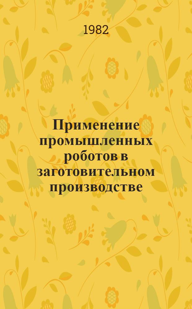 Применение промышленных роботов в заготовительном производстве : (Зарубеж. опыт) : Учеб. пособие для заоч. курсов повышения квалификации ИТР по прогрессив. технологии и автоматизации управления процессами обраб. резанием