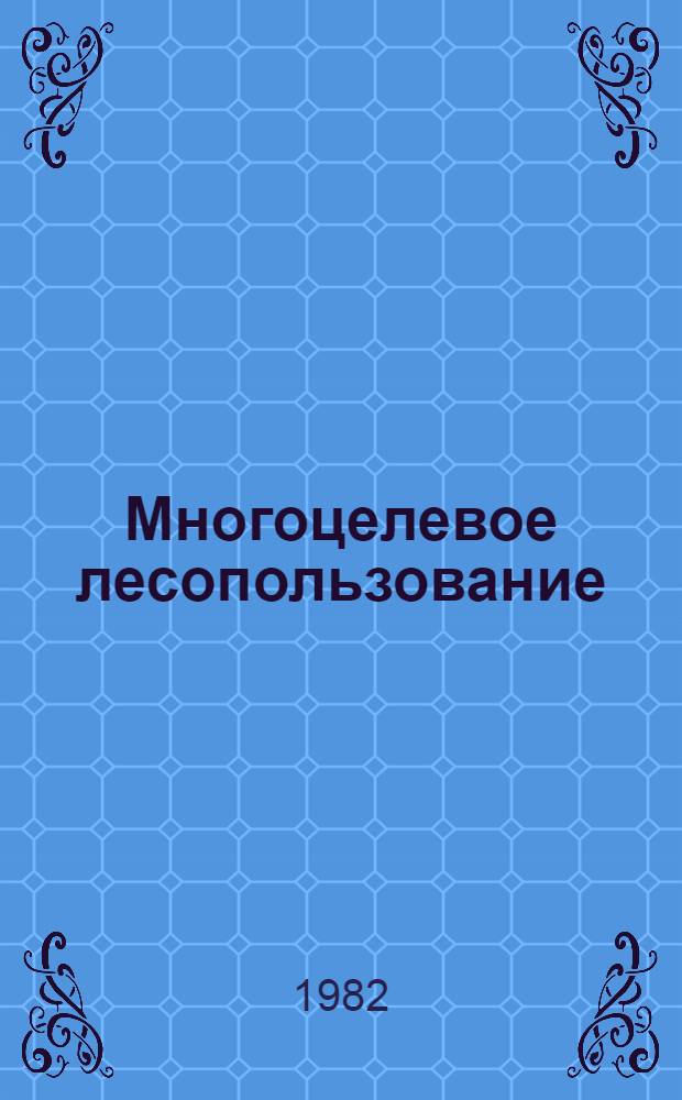 Многоцелевое лесопользование : Докл. заседания Проблем. совета по экономике и лесоустройству Гослесхоза СССР совместно с Науч. советом по пробл. леса АН СССР (Каунас - Норейкишкес, 3-5 июня 1982 г.)