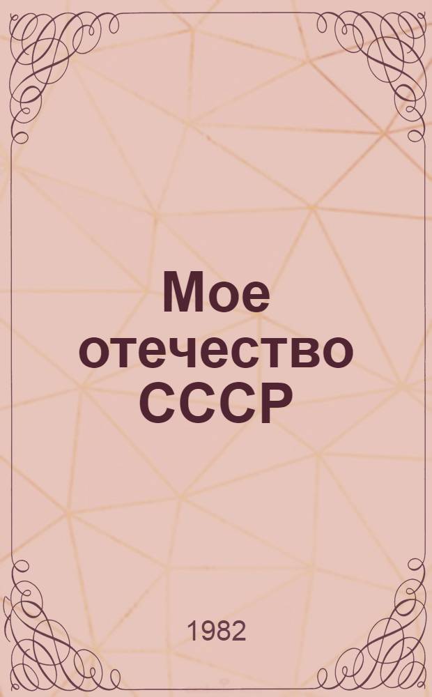 Мое отечество СССР : Метод. рекомендации по подгот. и проведению мероприятий, посвящ. 60-летию образования СССР