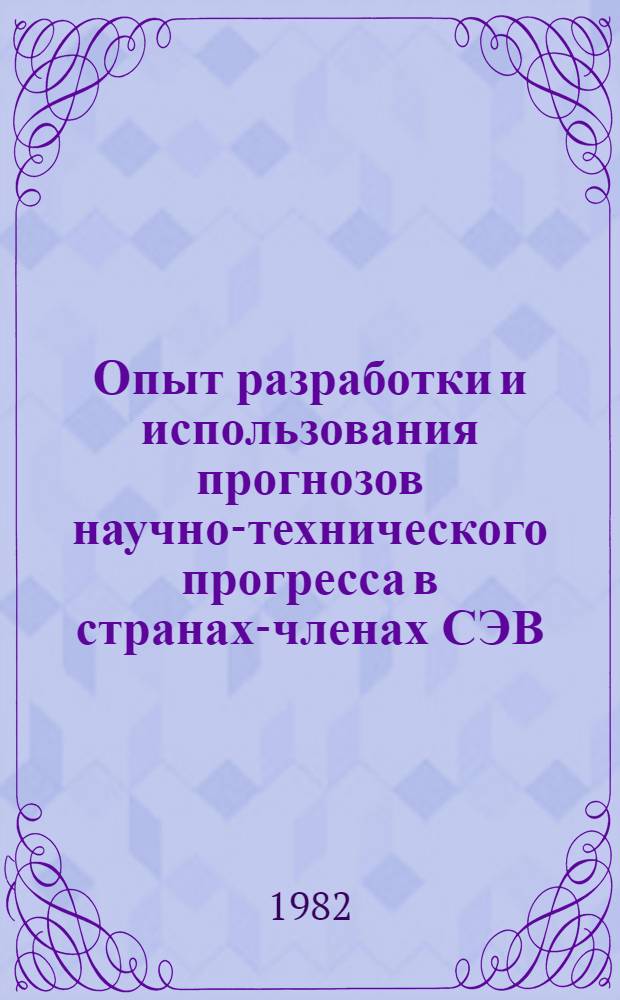 Опыт разработки и использования прогнозов научно-технического прогресса в странах-членах СЭВ : (По материалам Первой междунар. школы молодых ученых)