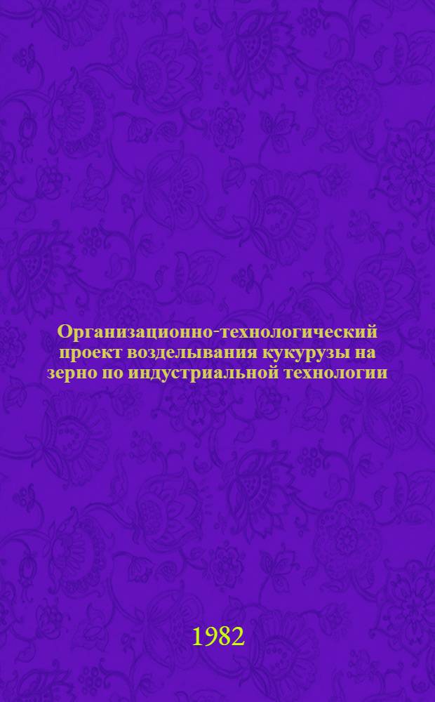 Организационно-технологический проект возделывания кукурузы на зерно по индустриальной технологии : Для обсуждения на НТС МСХ РСФСР