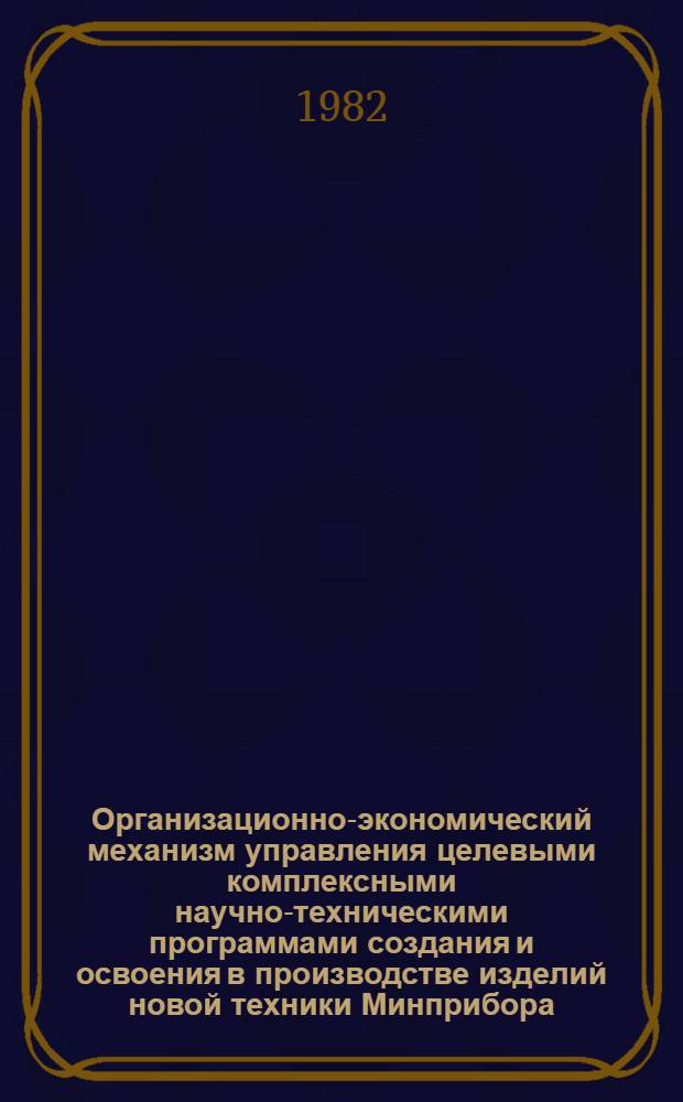 Организационно-экономический механизм управления целевыми комплексными научно-техническими программами создания и освоения в производстве изделий новой техники Минприбора : (Отрасл. метод. рекомендации)