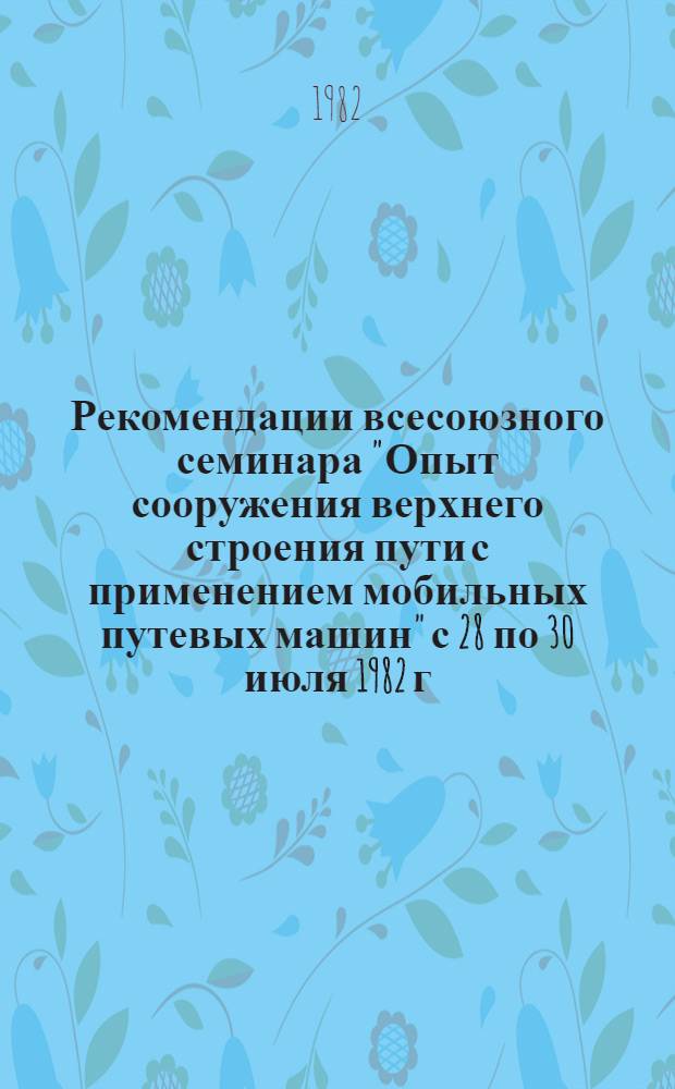 Рекомендации всесоюзного семинара "Опыт сооружения верхнего строения пути с применением мобильных путевых машин" [с 28 по 30 июля 1982 г. в г. Дзержинске]