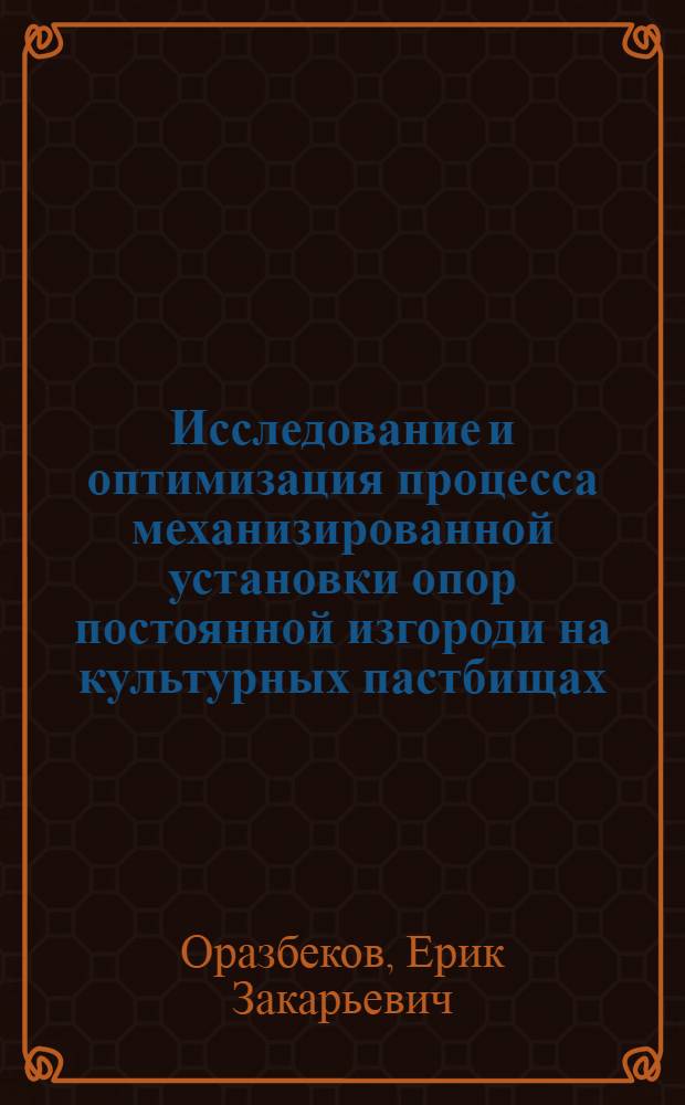 Исследование и оптимизация процесса механизированной установки опор постоянной изгороди на культурных пастбищах : (На прим. овцевод. хоз-в Юга Казахстана) : Автореф. дис. на соиск. учен. степ. канд. техн. наук : (05.20.01)